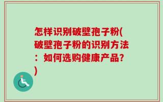 怎样识别破壁孢子粉(破壁孢子粉的识别方法：如何选购健康产品？)