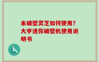 未破壁灵芝如何使用？大宇迷你破壁机使用说明书