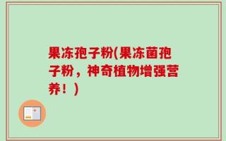 果冻孢子粉(果冻菌孢子粉，神奇植物增强营养！)