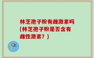 林芝孢子粉有雌激素吗(林芝孢子粉是否含有雌性激素？)