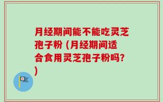 月经期间能不能吃灵芝孢子粉 (月经期间适合食用灵芝孢子粉吗？)