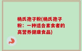 杨氏孢子粉(杨氏孢子粉：一种适合素食者的高营养健康食品)