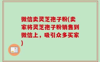 微信卖灵芝孢子粉(卖家将灵芝孢子粉销售到微信上，吸引众多买家)