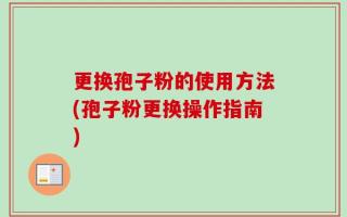 更换孢子粉的使用方法(孢子粉更换操作指南)