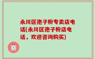 永川区孢子粉专卖店电话(永川区孢子粉店电话，欢迎咨询购买)