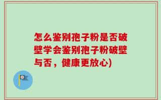 怎么鉴别孢子粉是否破壁学会鉴别孢子粉破壁与否，健康更放心)