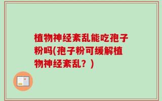 植物神经紊乱能吃孢子粉吗(孢子粉可缓解植物神经紊乱？)