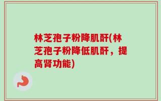 林芝孢子粉降肌酐(林芝孢子粉降低肌酐，提高肾功能)