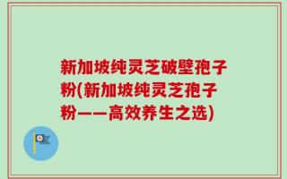 新加坡纯灵芝破壁孢子粉(新加坡纯灵芝孢子粉——高效养生之选)