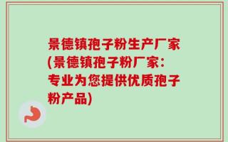景德镇孢子粉生产厂家(景德镇孢子粉厂家：专业为您提供优质孢子粉产品)