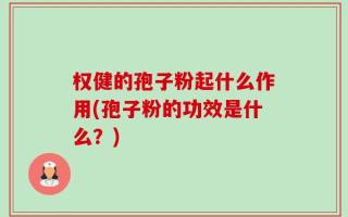 权健的孢子粉起什么作用(孢子粉的功效是什么？)