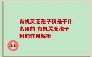 有机灵芝孢子粉是干什么用的 有机灵芝孢子粉的作用解析