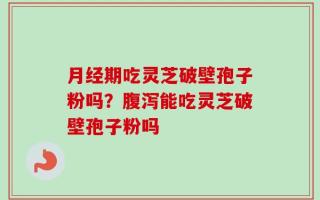 月经期吃灵芝破壁孢子粉吗？腹泻能吃灵芝破壁孢子粉吗