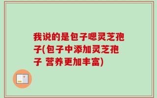 我说的是包子嗯灵芝孢子(包子中添加灵芝孢子 营养更加丰富)
