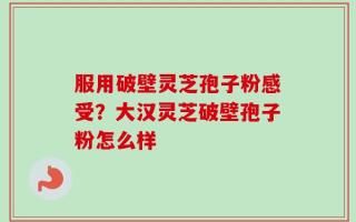 服用破壁灵芝孢子粉感受？大汉灵芝破壁孢子粉怎么样