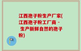 江西孢子粉生产厂家(江西孢子粉工厂商 - 生产新鲜自然的孢子粉)