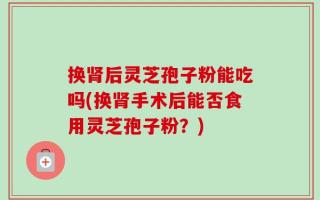 换肾后灵芝孢子粉能吃吗(换肾手术后能否食用灵芝孢子粉？)