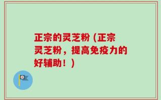 正宗的灵芝粉 (正宗灵芝粉，提高免疫力的好辅助！)