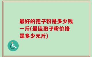 最好的孢子粉是多少钱一斤(最佳孢子粉价格是多少元斤)