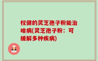 权健的灵芝孢子粉能治啥病(灵芝孢子粉：可缓解多种疾病)