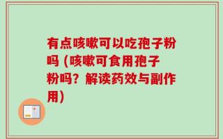 有点咳嗽可以吃孢子粉吗 (咳嗽可食用孢子粉吗？解读药效与副作用)