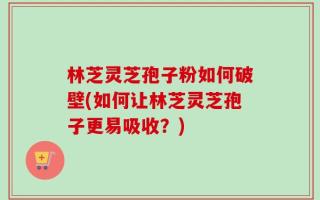 林芝灵芝孢子粉如何破壁(如何让林芝灵芝孢子更易吸收？)