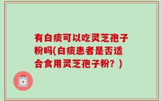 有白痰可以吃灵芝孢子粉吗(白痰患者是否适合食用灵芝孢子粉？)