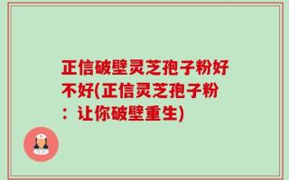正信破壁灵芝孢子粉好不好(正信灵芝孢子粉：让你破壁重生)