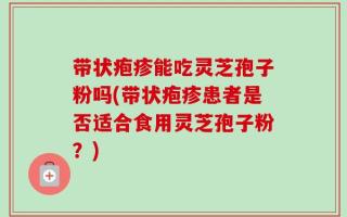 带状疱疹能吃灵芝孢子粉吗(带状疱疹患者是否适合食用灵芝孢子粉？)