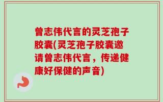 曾志伟代言的灵芝孢子胶囊(灵芝孢子胶囊邀请曾志伟代言，传递健康好保健的声音)