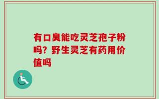 有口臭能吃灵芝孢子粉吗？野生灵芝有药用价值吗