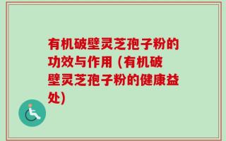 有机破壁灵芝孢子粉的功效与作用 (有机破壁灵芝孢子粉的健康益处)
