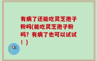 有病了还能吃灵芝孢子粉吗(能吃灵芝孢子粉吗？有病了也可以试试！)