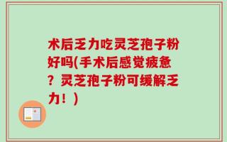 术后乏力吃灵芝孢子粉好吗(手术后感觉疲惫？灵芝孢子粉可缓解乏力！)