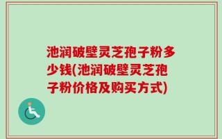 池润破壁灵芝孢子粉多少钱(池润破壁灵芝孢子粉价格及购买方式)
