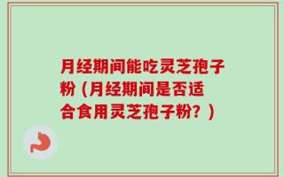 月经期间能吃灵芝孢子粉 (月经期间是否适合食用灵芝孢子粉？)