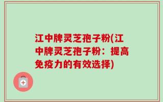 江中牌灵芝孢子粉(江中牌灵芝孢子粉：提高免疫力的有效选择)