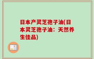 日本产灵芝孢子油(日本灵芝孢子油：天然养生佳品)