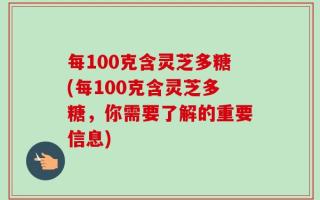 每100克含灵芝多糖(每100克含灵芝多糖，你需要了解的重要信息)