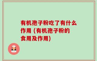 有机孢子粉吃了有什么作用 (有机孢子粉的食用及作用)