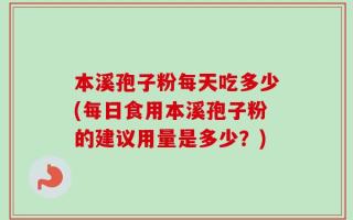 本溪孢子粉每天吃多少(每日食用本溪孢子粉的建议用量是多少？)