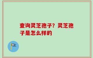 查询灵芝孢子？灵芝孢子是怎么样的
