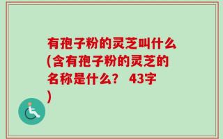有孢子粉的灵芝叫什么(含有孢子粉的灵芝的名称是什么？ 43字)
