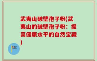 武夷山破壁孢子粉(武夷山的破壁孢子粉：提高健康水平的自然宝藏)