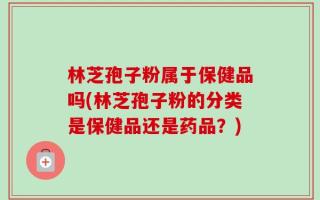 林芝孢子粉属于保健品吗(林芝孢子粉的分类是保健品还是药品？)