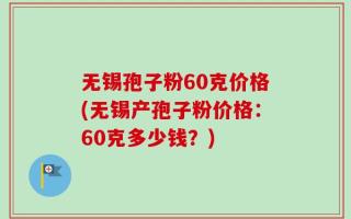 无锡孢子粉60克价格(无锡产孢子粉价格：60克多少钱？)