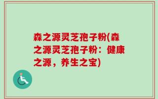森之源灵芝孢子粉(森之源灵芝孢子粉：健康之源，养生之宝)