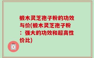 椴木灵芝孢子粉的功效与价(椴木灵芝孢子粉：强大的功效和超高性价比)