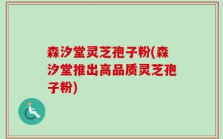 森汐堂灵芝孢子粉(森汐堂推出高品质灵芝孢子粉)
