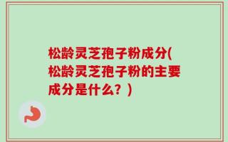 松龄灵芝孢子粉成分(松龄灵芝孢子粉的主要成分是什么？)